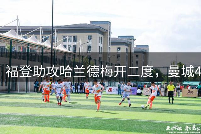 福登助攻哈兰德梅开二度，曼城4-1大胜水晶宫